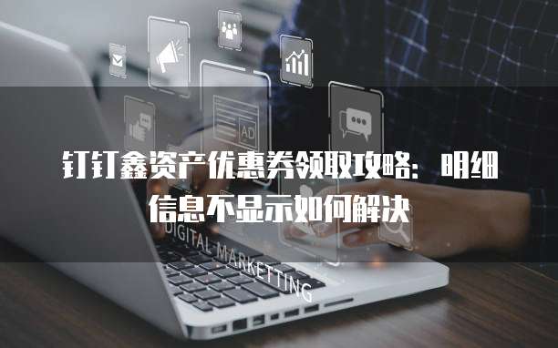 钉钉鑫资产优惠券领取攻略:明细信息不显示如何解决
