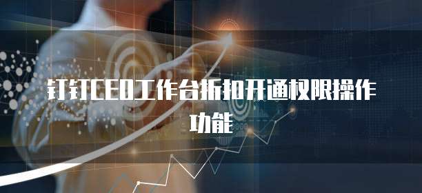 钉钉CEO工作台折扣开通权限操作功能