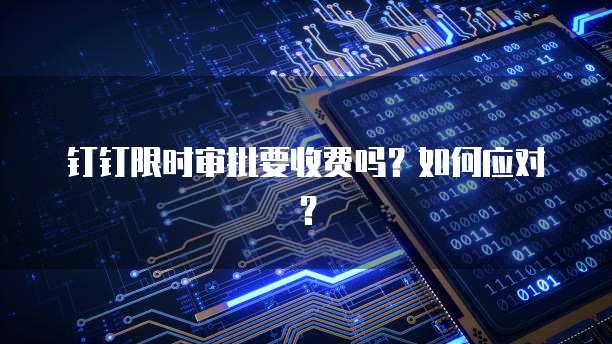 钉钉限时审批要收费吗?如何应对?