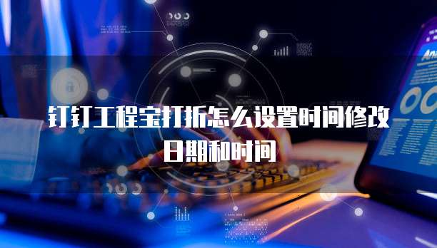 钉钉工程宝打折怎么设置时间修改日期和时间