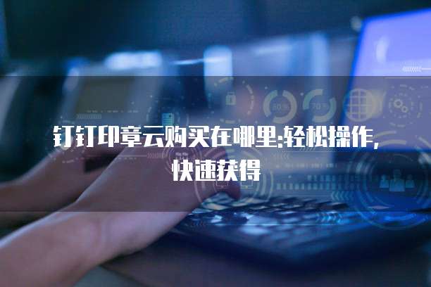 钉钉印章云购买在哪里:轻松操作,快速获得