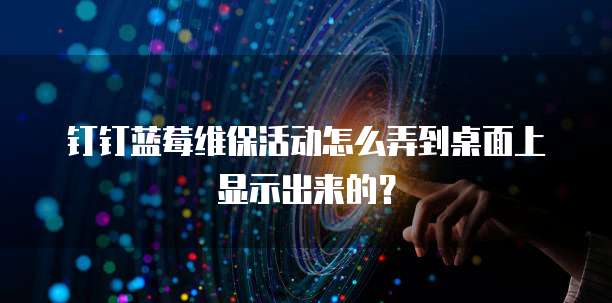 钉钉蓝莓维保活动怎么弄到桌面上显示出来的?
