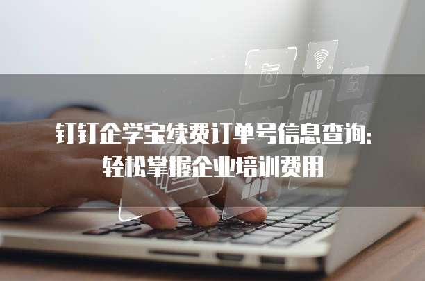 钉钉企学宝续费订单号信息查询:轻松掌握企业培训费用