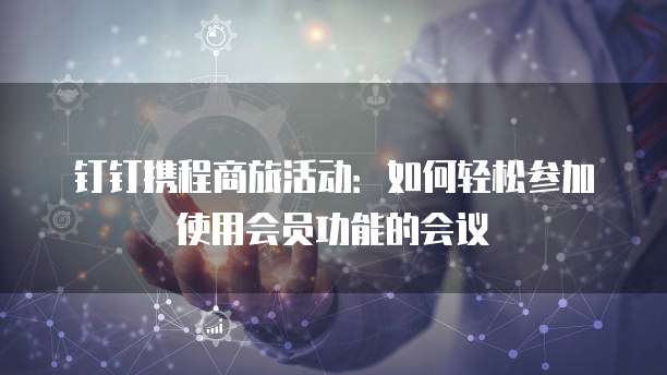 钉钉携程商旅活动:如何轻松参加使用会员功能的会议