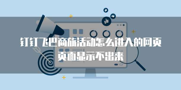 钉钉飞巴商旅活动怎么进入的网页页面显示不出来