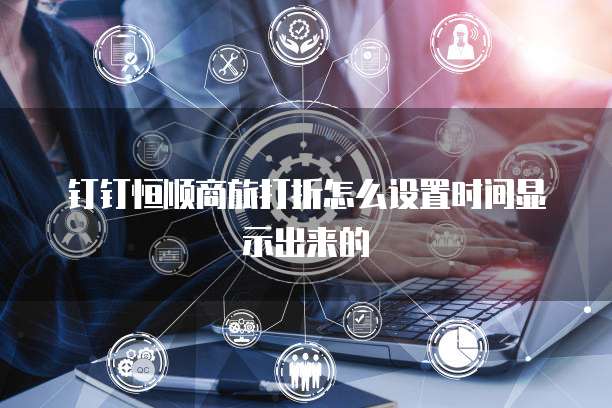 钉钉恒顺商旅打折怎么设置时间显示出来的