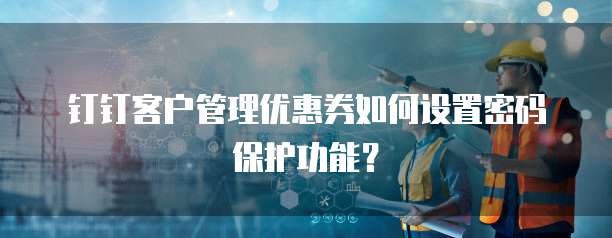 钉钉客户管理优惠券如何设置密码保护功能?