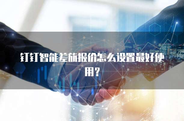 钉钉智能差旅报价怎么设置最好使用？