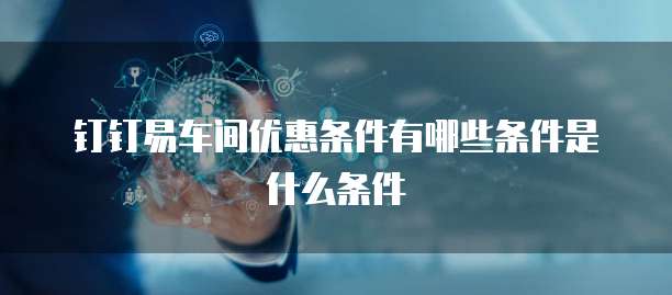 钉钉易车间优惠条件有哪些条件是什么条件