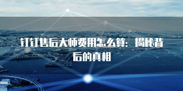钉钉售后大师费用怎么算:揭秘背后的真相