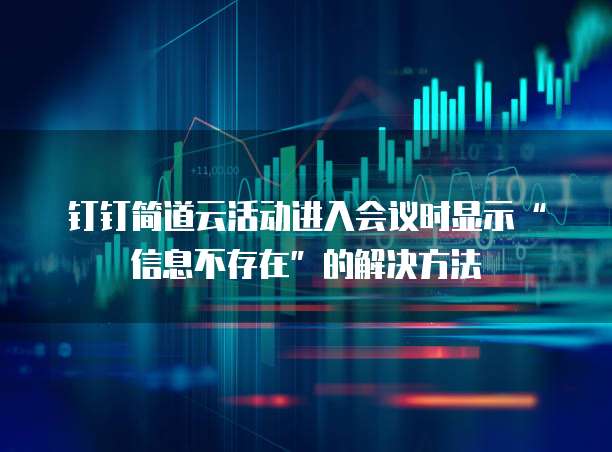 钉钉简道云活动进入会议时显示&ldquo;信息不存在&rdquo;的解决方法