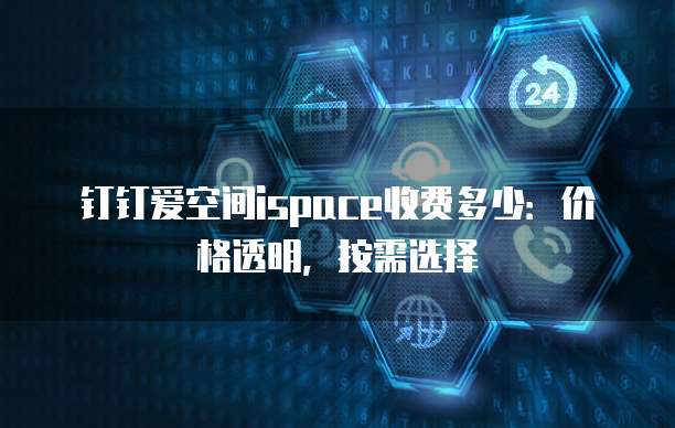 钉钉爱空间ispace收费多少:价格透明,按需选择