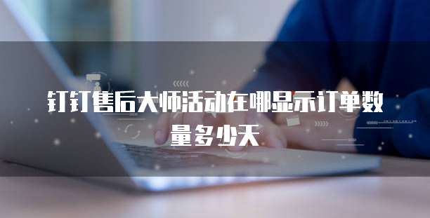 钉钉售后大师活动在哪显示订单数量多少天