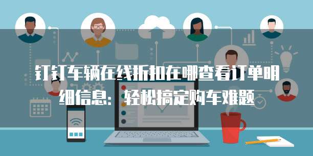 钉钉车辆在线折扣在哪查看订单明细信息:轻松搞定购车难题