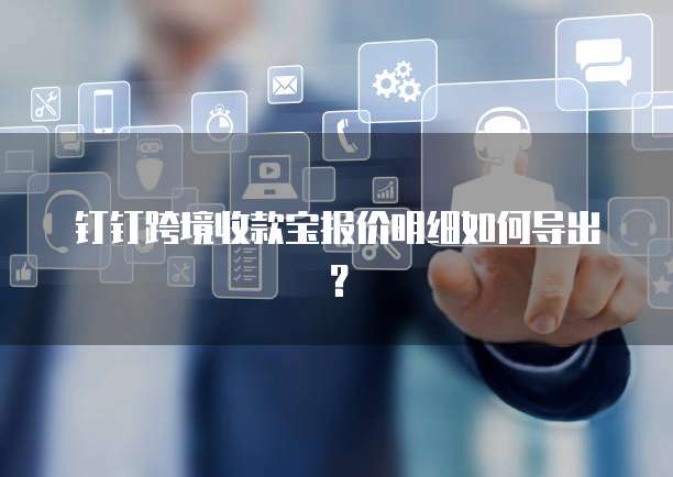 钉钉跨境收款宝报价明细如何导出?