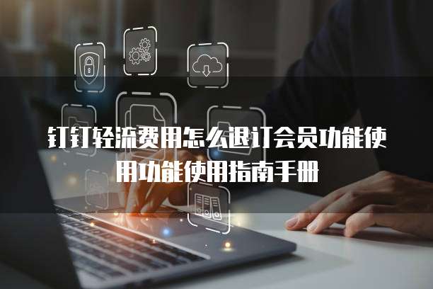 钉钉轻流费用怎么退订会员功能使用功能使用指南手册