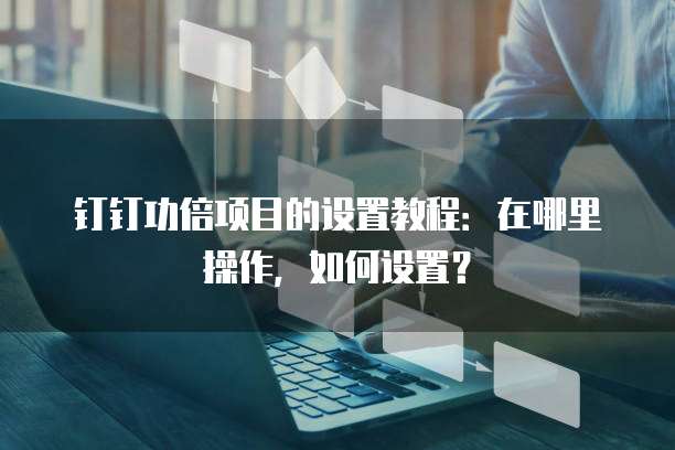 钉钉功倍项目的设置教程:在哪里操作,如何设置?