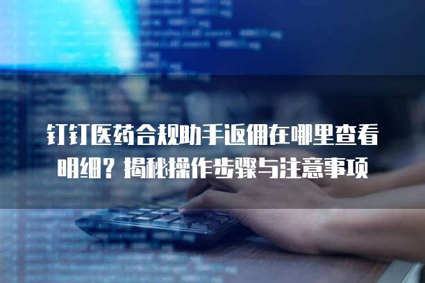 钉钉医药合规助手返佣在哪里查看明细?揭秘操作步骤与注意事项