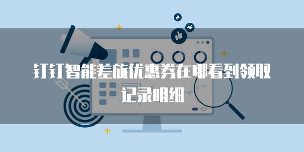 钉钉智能差旅优惠券在哪看到领取记录明细