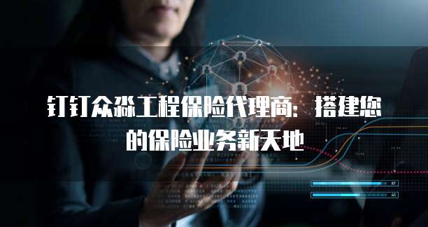 钉钉众淼工程保险代理商:搭建您的保险业务新天地