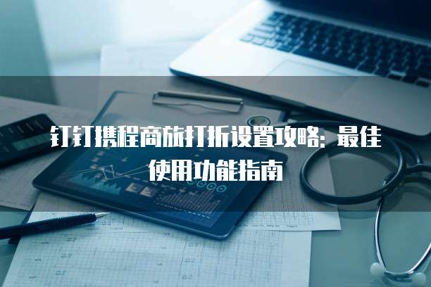 钉钉携程商旅打折设置攻略: 最佳使用功能指南
