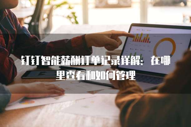 钉钉智能薪酬订单记录详解:在哪里查看和如何管理