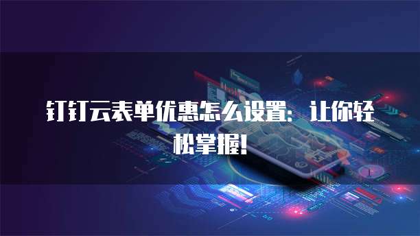 钉钉云表单优惠怎么设置:让你轻松掌握!
