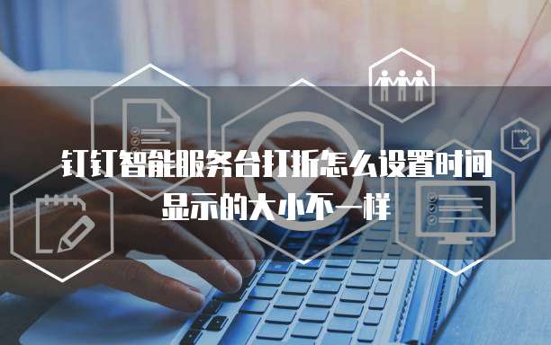 钉钉智能服务台打折怎么设置时间显示的大小不一样