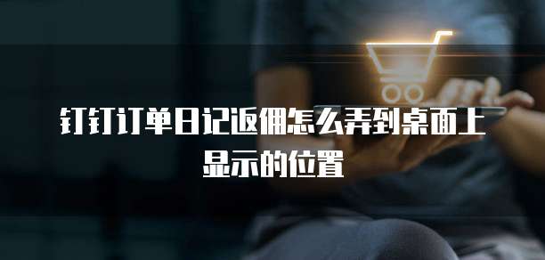 钉钉订单日记返佣怎么弄到桌面上显示的位置