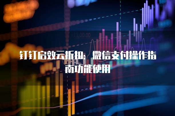 钉钉启效云折扣:微信支付操作指南功能使用