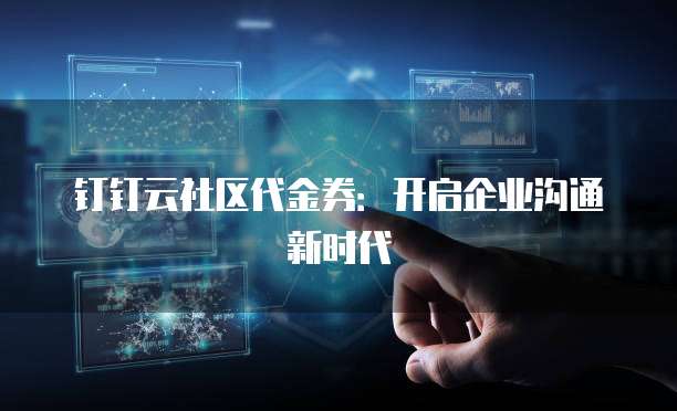 钉钉云社区代金券:开启企业沟通新时代