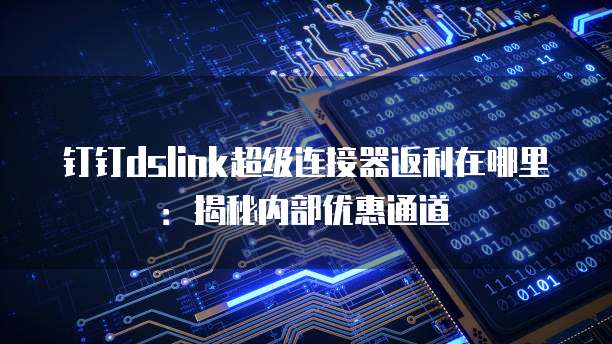 钉钉dslink超级连接器返利在哪里:揭秘内部优惠通道