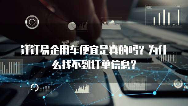 钉钉易企用车便宜是真的吗？为什么找不到订单信息？
