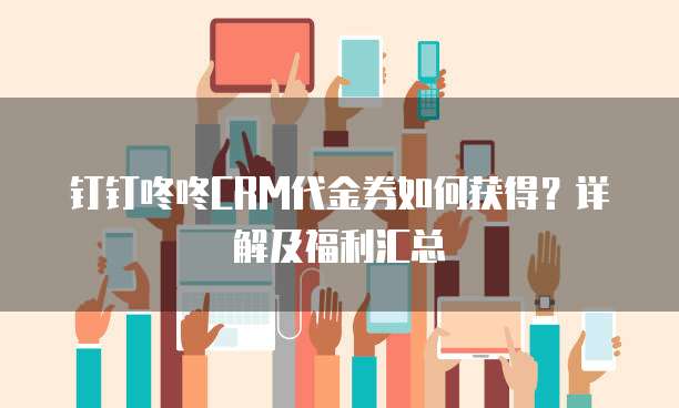 钉钉咚咚CRM代金券如何获得？详解及福利汇总