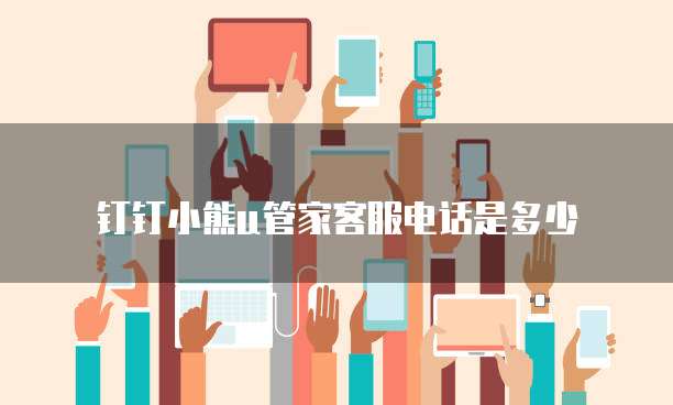 钉钉小熊u管家客服电话是多少