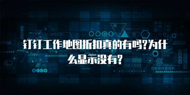 钉钉工作地图折扣真的有吗?为什么显示没有?
