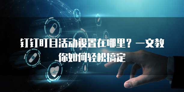 钉钉盯目活动设置在哪里？一文教你如何轻松搞定