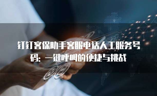 钉钉客保助手客服电话人工服务号码: 一键呼叫的便捷与挑战