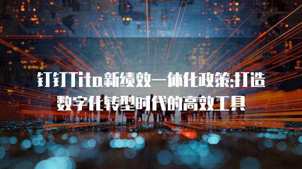钉钉Tita新绩效一体化政策:打造数字化转型时代的高效工具