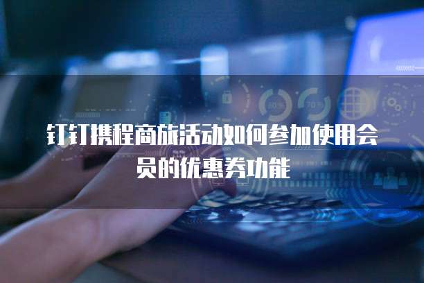 钉钉携程商旅活动如何参加使用会员的优惠券功能