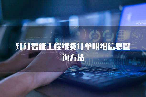 钉钉智能工程续费订单明细信息查询方法