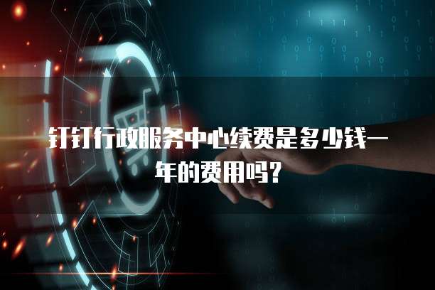 钉钉行政服务中心续费是多少钱一年的费用吗?
