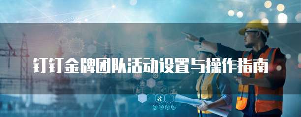 钉钉金牌团队活动设置与操作指南