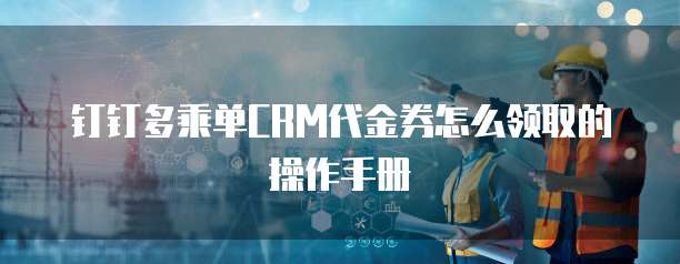 钉钉多乘单CRM代金券怎么领取的操作手册