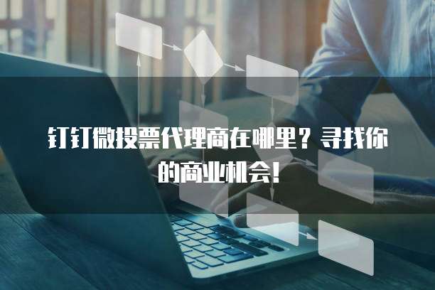 钉钉微投票代理商在哪里?寻找你的商业机会!