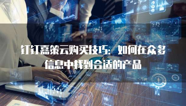 钉钉嘉策云购买技巧：如何在众多信息中找到合适的产品