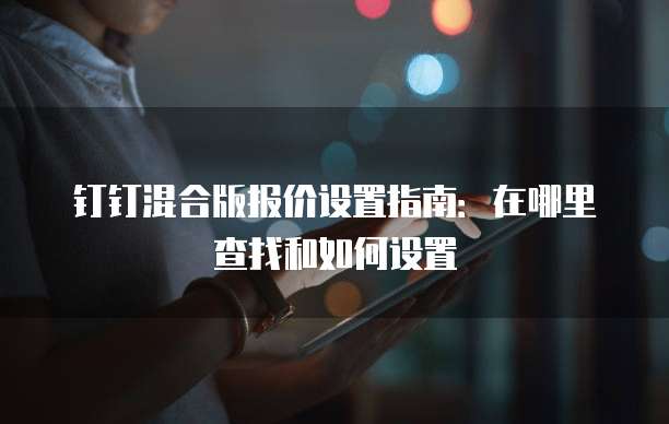 钉钉混合版报价设置指南:在哪里查找和如何设置