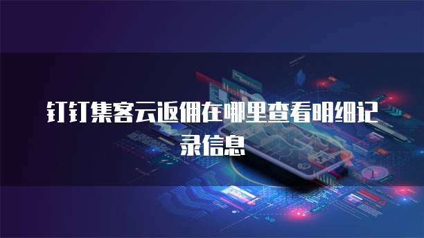 钉钉集客云返佣在哪里查看明细记录信息