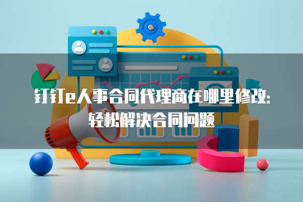 钉钉e人事合同代理商在哪里修改:轻松解决合同问题