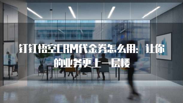钉钉悟空CRM代金券怎么用:让你的业务更上一层楼